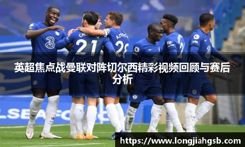 英超焦点战曼联对阵切尔西精彩视频回顾与赛后分析