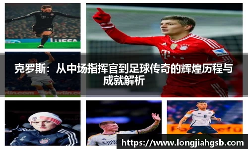 克罗斯：从中场指挥官到足球传奇的辉煌历程与成就解析