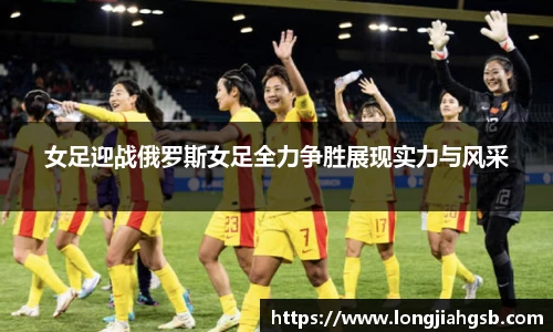 女足迎战俄罗斯女足全力争胜展现实力与风采