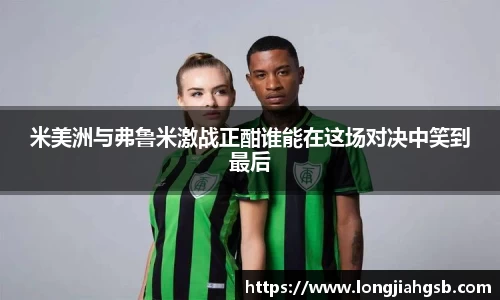 米美洲与弗鲁米激战正酣谁能在这场对决中笑到最后
