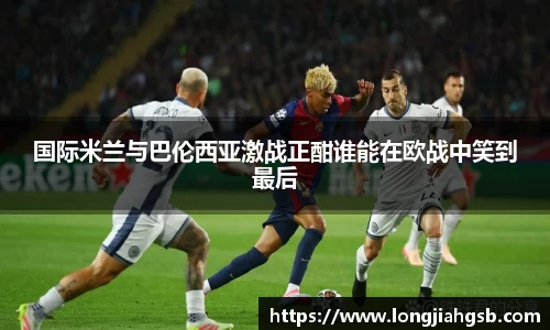 国际米兰与巴伦西亚激战正酣谁能在欧战中笑到最后